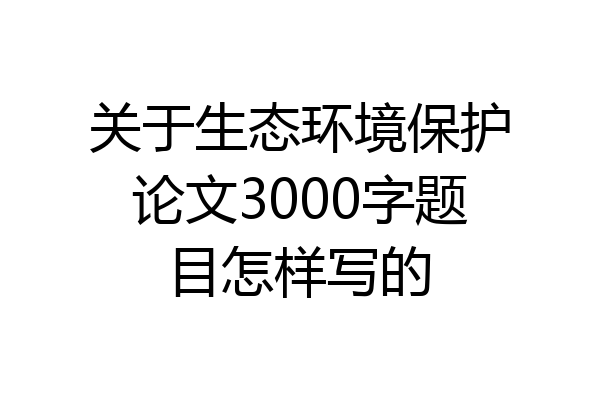 关于生态环境保护论文3000字题目怎样写的