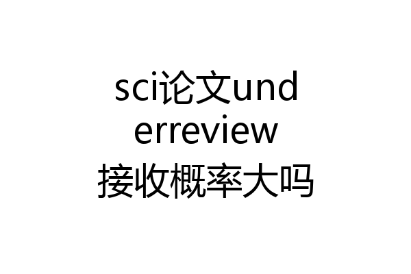 sci论文underreview接收概率大吗