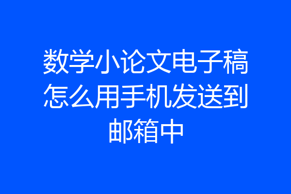 数学小论文电子稿怎么用手机发送到邮箱中