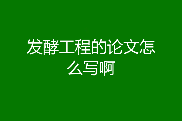 发酵工程的论文怎么写啊