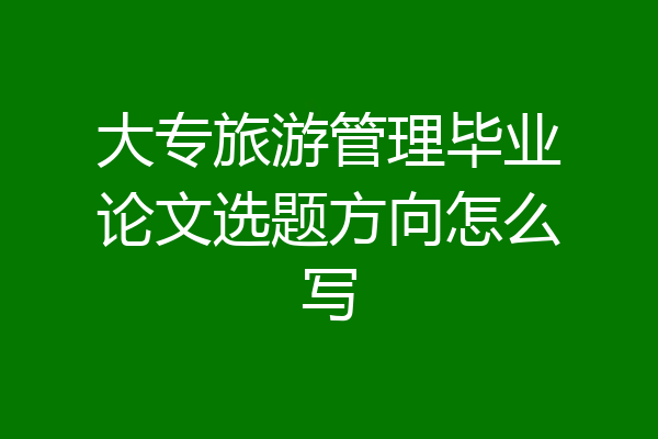 大专旅游管理毕业论文选题方向怎么写