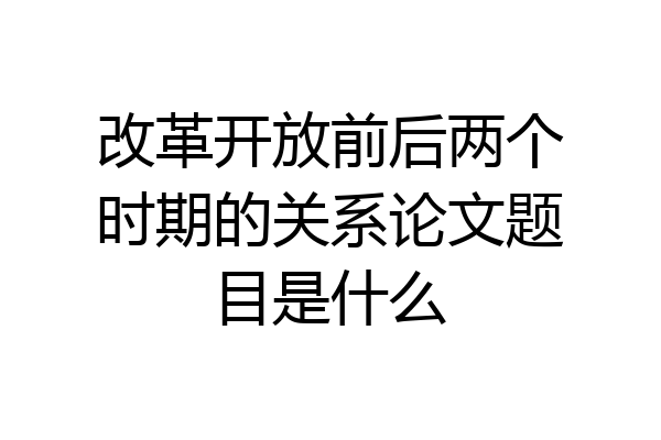 改革开放前后两个时期的关系论文题目是什么