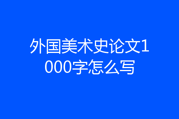 外国美术史论文1000字怎么写