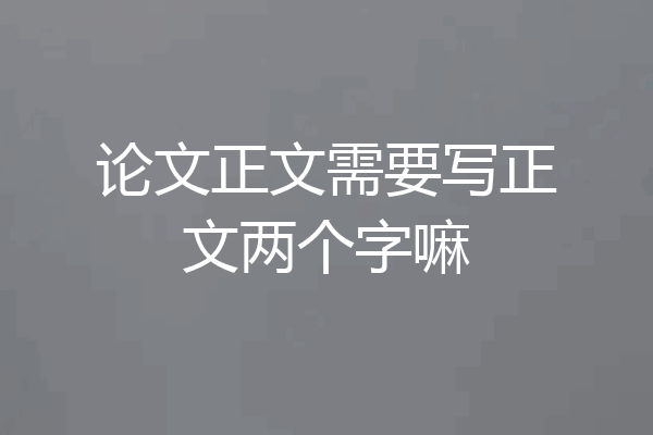 论文正文需要写正文两个字嘛
