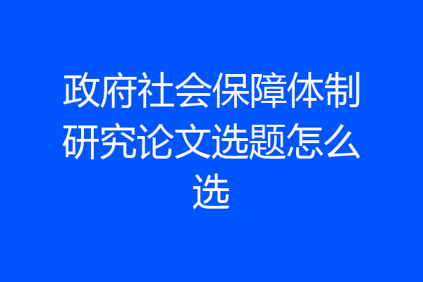 政府社会保障体制研究论文选题怎么选