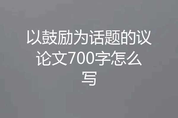 以鼓励为话题的议论文700字怎么写