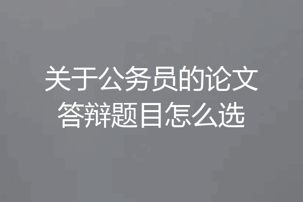 关于公务员的论文答辩题目怎么选