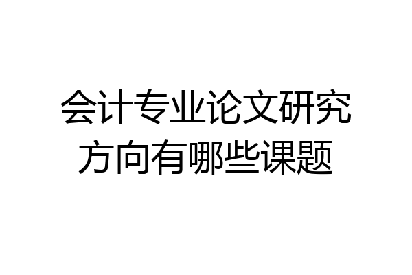 会计专业论文研究方向有哪些课题