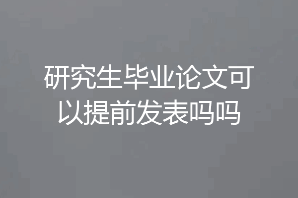 研究生毕业论文可以提前发表吗吗