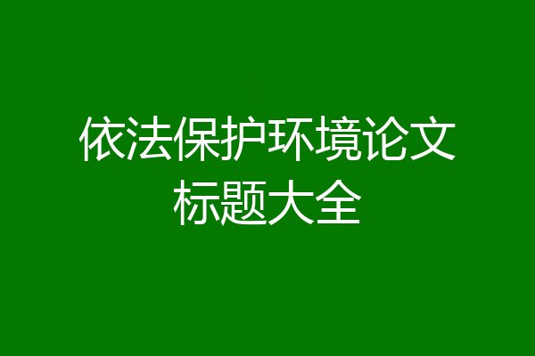 依法保护环境论文标题大全