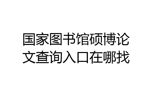 国家图书馆硕博论文查询入口在哪找