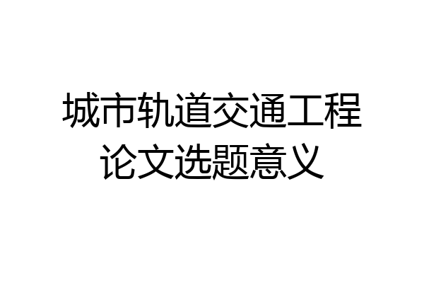 城市轨道交通工程论文选题意义