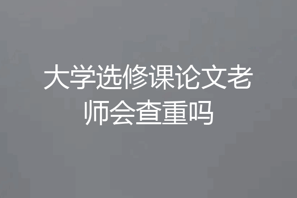 大学选修课论文老师会查重吗