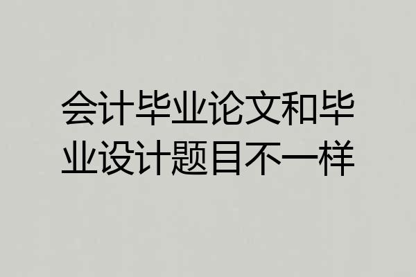 会计毕业论文和毕业设计题目不一样