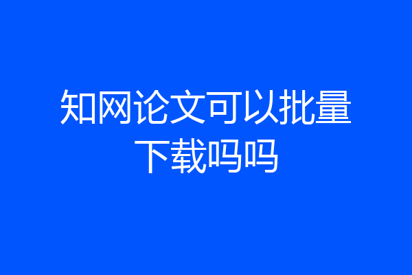 知网论文可以批量下载吗吗