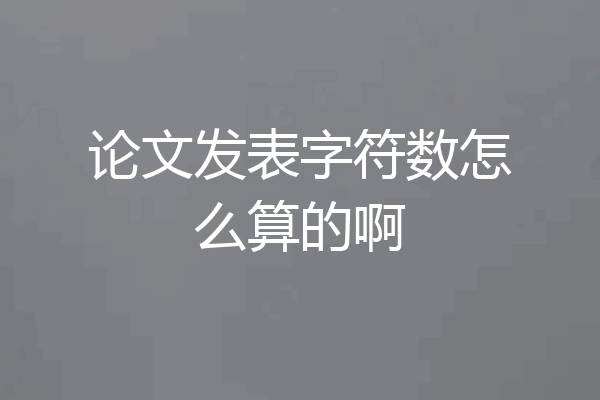 论文发表字符数怎么算的啊