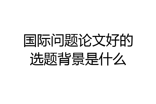 国际问题论文好的选题背景是什么