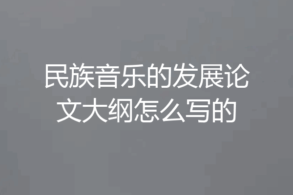 民族音乐的发展论文大纲怎么写的