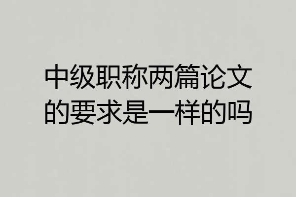中级职称两篇论文的要求是一样的吗