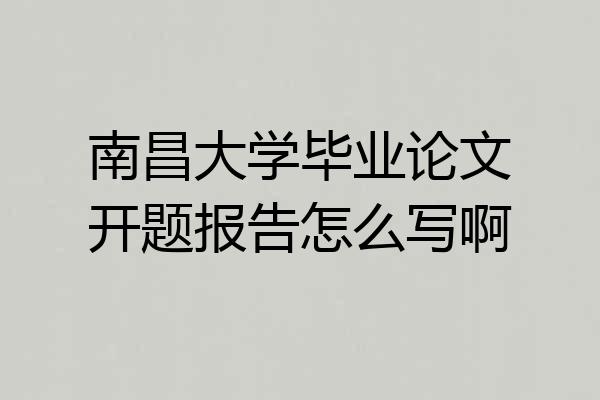 南昌大学毕业论文开题报告怎么写啊