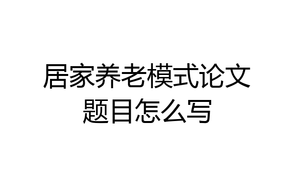居家养老模式论文题目怎么写
