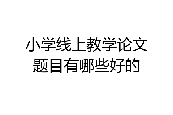 小学线上教学论文题目有哪些好的