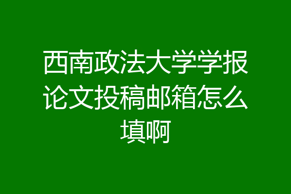 西南政法大学学报论文投稿邮箱怎么填啊