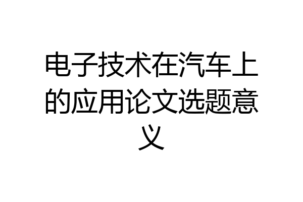 电子技术在汽车上的应用论文选题意义