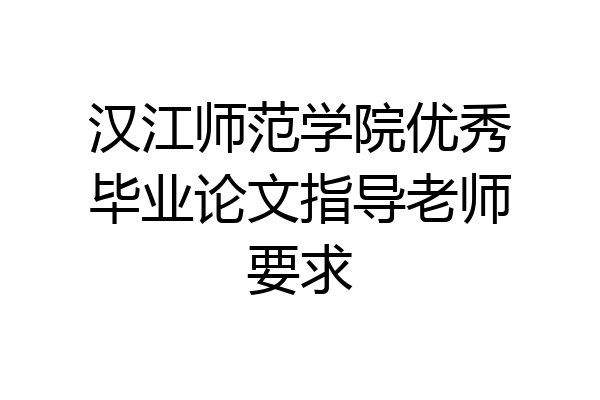 汉江师范学院优秀毕业论文指导老师要求