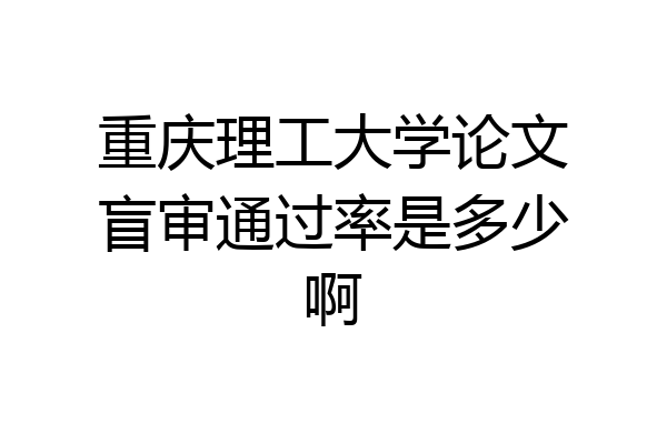 重庆理工大学论文盲审通过率是多少啊