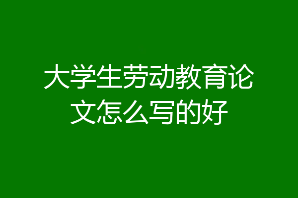 大学生劳动教育论文怎么写的好