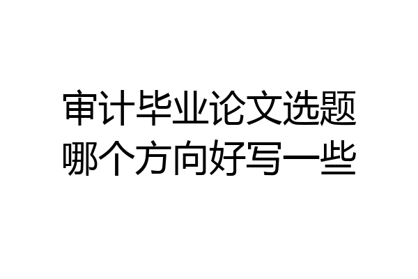 审计毕业论文选题哪个方向好写一些