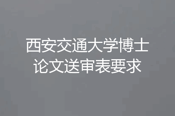 西安交通大学博士论文送审表要求