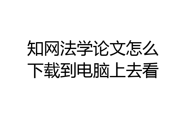 知网法学论文怎么下载到电脑上去看