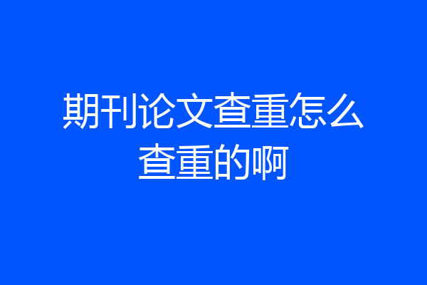 期刊论文查重怎么查重的啊