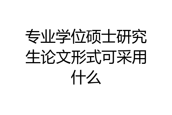 专业学位硕士研究生论文形式可采用什么