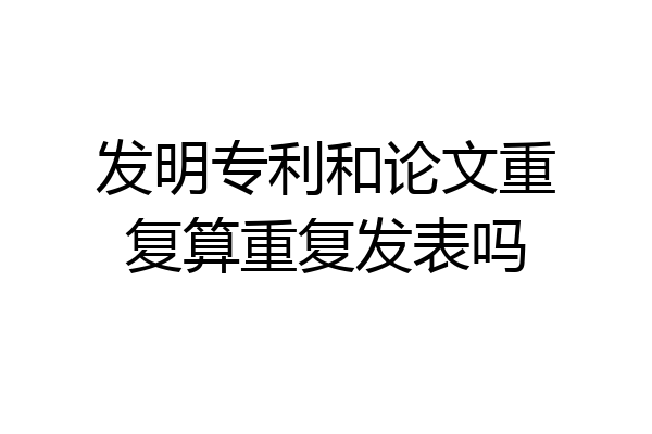 发明专利和论文重复算重复发表吗