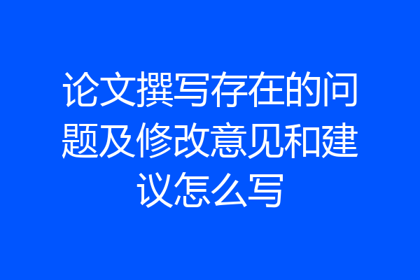 论文撰写存在的问题及修改意见和建议怎么写