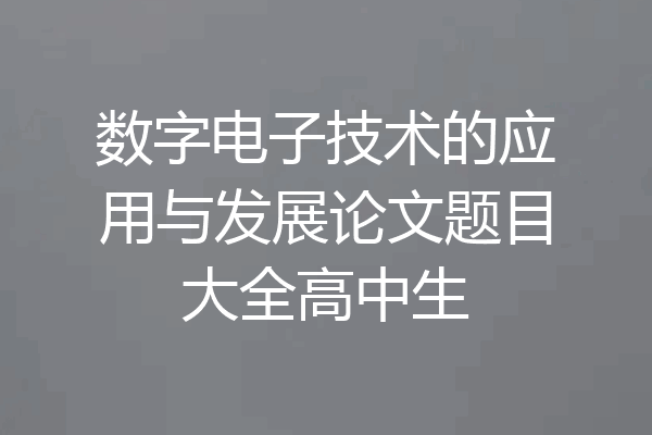 数字电子技术的应用与发展论文题目大全高中生