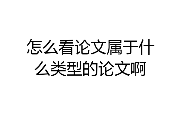 怎么看论文属于什么类型的论文啊