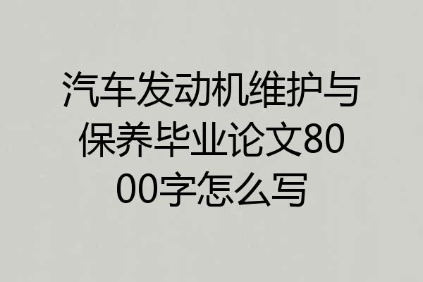 汽车发动机维护与保养毕业论文8000字怎么写