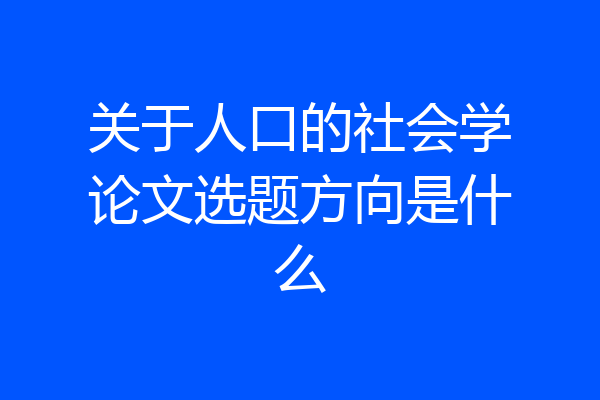 关于人口的社会学论文选题方向是什么
