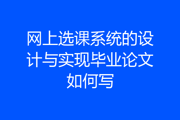 网上选课系统的设计与实现毕业论文如何写