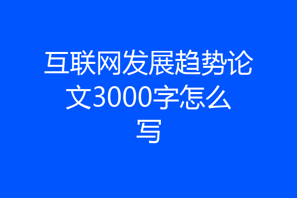 互联网发展趋势论文3000字怎么写