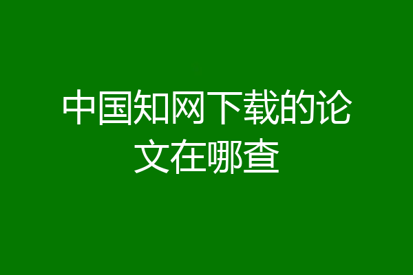 中国知网下载的论文在哪查