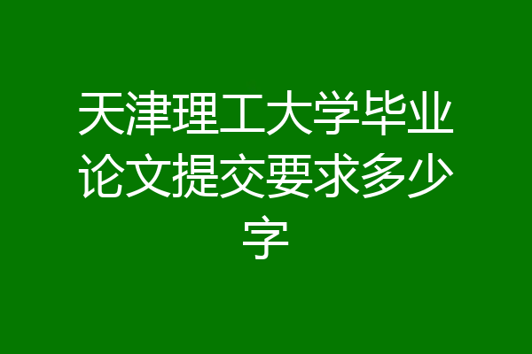天津理工大学毕业论文提交要求多少字