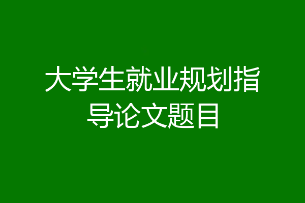 大学生就业规划指导论文题目