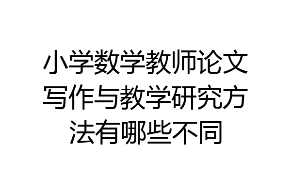 小学数学教师论文写作与教学研究方法有哪些不同