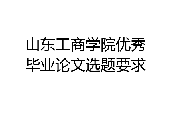 山东工商学院优秀毕业论文选题要求