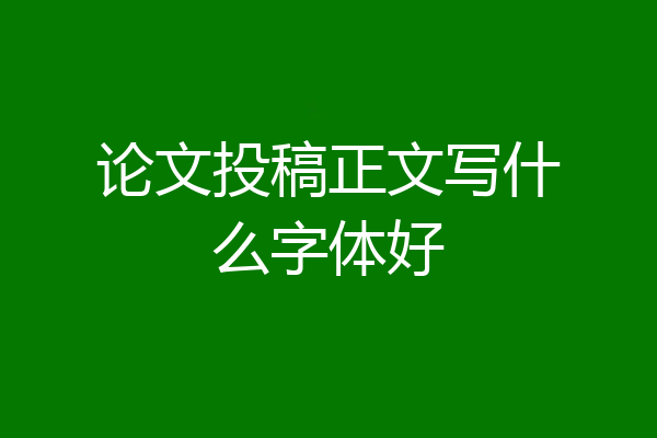 论文投稿正文写什么字体好